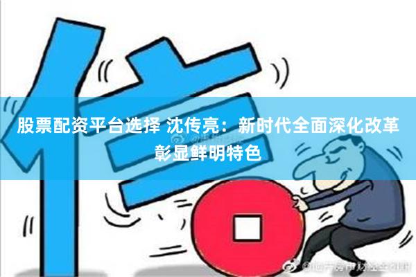 股票配资平台选择 沈传亮：新时代全面深化改革彰显鲜明特色