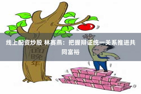 线上配资炒股 林赛燕：把握辩证统一关系推进共同富裕