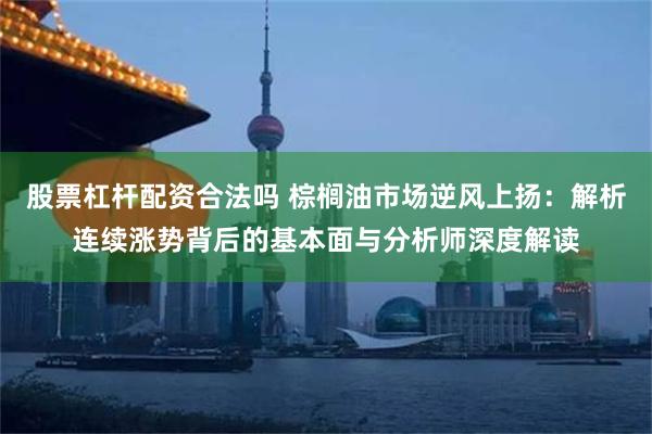 股票杠杆配资合法吗 棕榈油市场逆风上扬：解析连续涨势背后的基本面与分析师深度解读