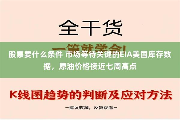 股票要什么条件 市场等待关键的EIA美国库存数据，原油价格接近七周高点