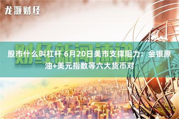 股市什么叫杠杆 6月20日美市支撑阻力：金银原油+美元指数等六大货币对