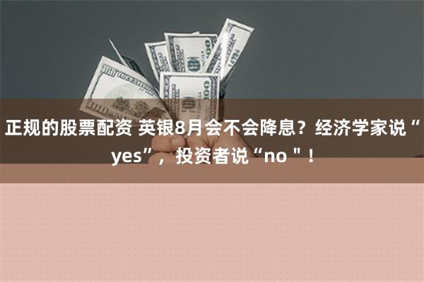 正规的股票配资 英银8月会不会降息？经济学家说“yes”，投资者说“no＂！