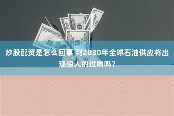 炒股配资是怎么回事 到2030年全球石油供应将出现惊人的过剩吗？