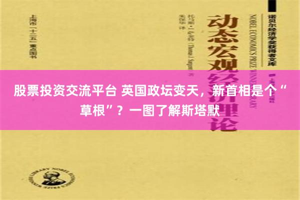 股票投资交流平台 英国政坛变天，新首相是个“草根”？一图了解斯塔默