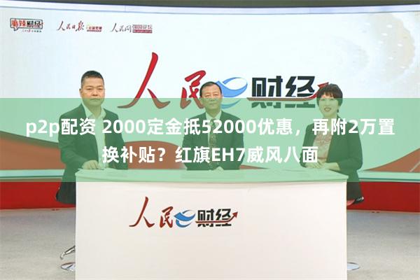 p2p配资 2000定金抵52000优惠，再附2万置换补贴？红旗EH7威风八面