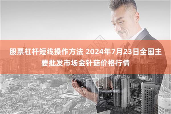 股票杠杆短线操作方法 2024年7月23日全国主要批发市场金针菇价格行情