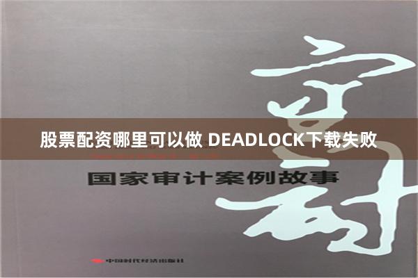 股票配资哪里可以做 DEADLOCK下载失败