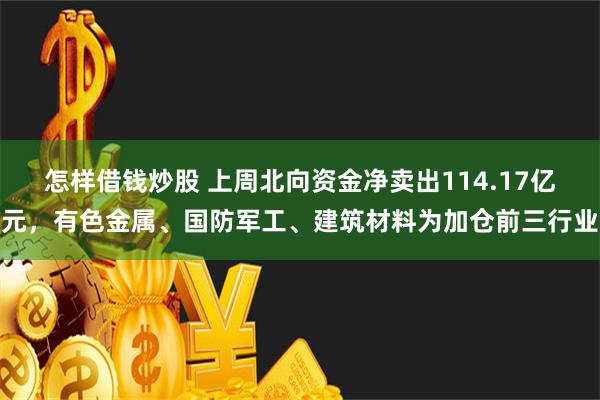 怎样借钱炒股 上周北向资金净卖出114.17亿元，有色金属、国防军工、建筑材料为加仓前三行业