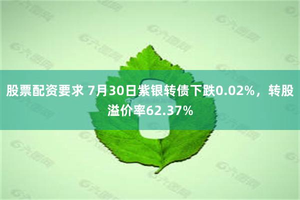 股票配资要求 7月30日紫银转债下跌0.02%，转股溢价率62.37%