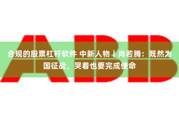 合规的股票杠杆软件 中新人物｜肖若腾：既然为国征战，哭着也要完成使命