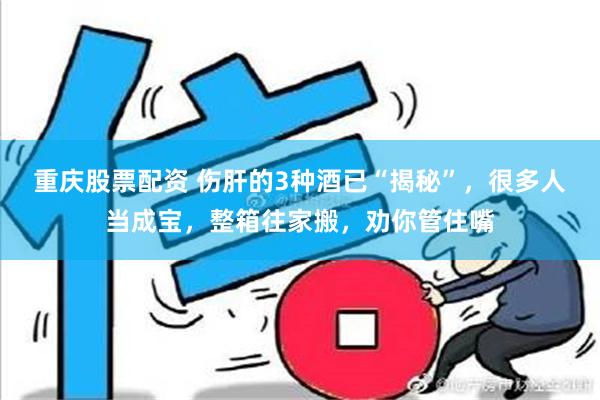 重庆股票配资 伤肝的3种酒已“揭秘”，很多人当成宝，整箱往家搬，劝你管住嘴