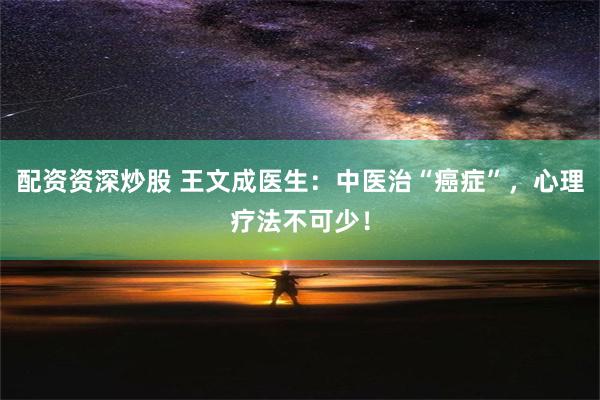 配资资深炒股 王文成医生：中医治“癌症”，心理疗法不可少！