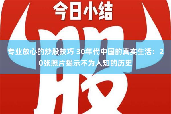 专业放心的炒股技巧 30年代中国的真实生活：20张照片揭示不为人知的历史