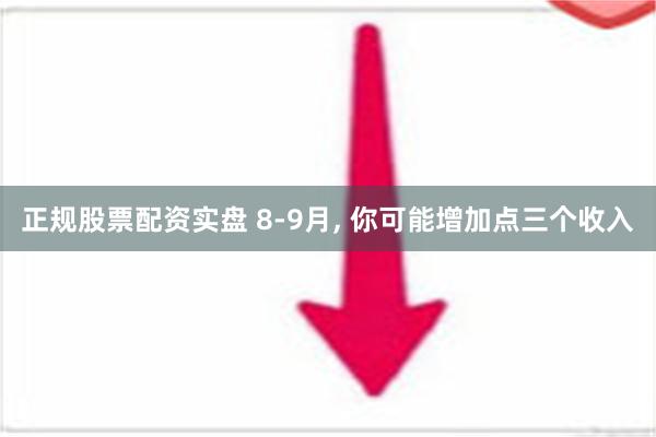 正规股票配资实盘 8-9月, 你可能增加点三个收入