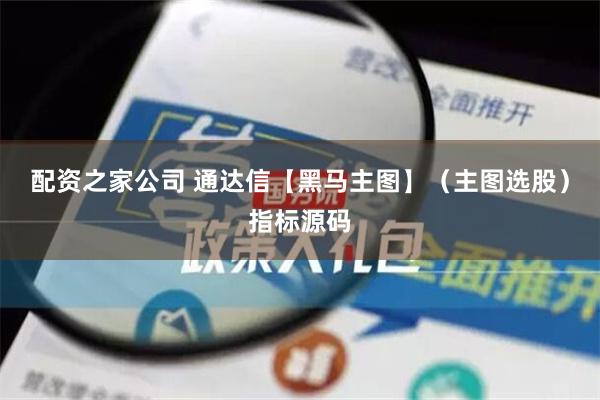 配资之家公司 通达信【黑马主图】（主图选股）指标源码