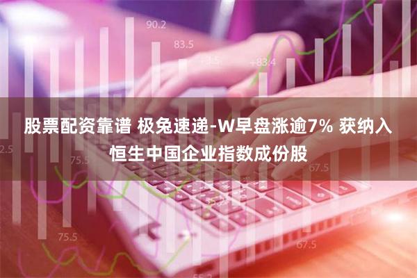 股票配资靠谱 极兔速递-W早盘涨逾7% 获纳入恒生中国企业指数成份股