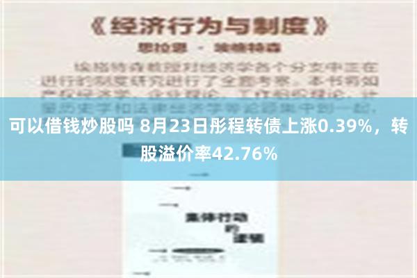 可以借钱炒股吗 8月23日彤程转债上涨0.39%，转股溢价率42.76%