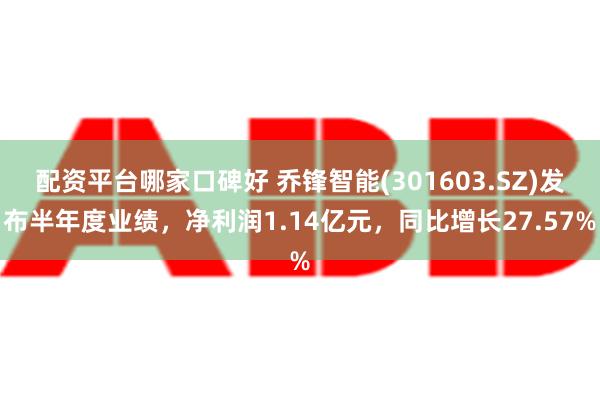 配资平台哪家口碑好 乔锋智能(301603.SZ)发布半年度业绩，净利润1.14亿元，同比增长27.57%