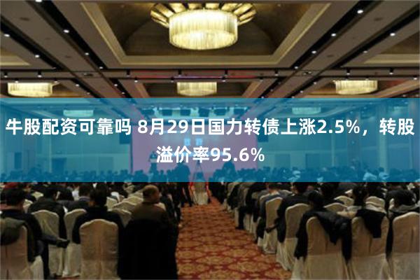 牛股配资可靠吗 8月29日国力转债上涨2.5%，转股溢价率95.6%