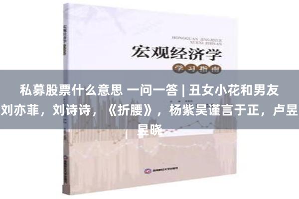 私募股票什么意思 一问一答 | 丑女小花和男友，刘亦菲，刘诗诗，《折腰》，杨紫吴谨言于正，卢昱晓