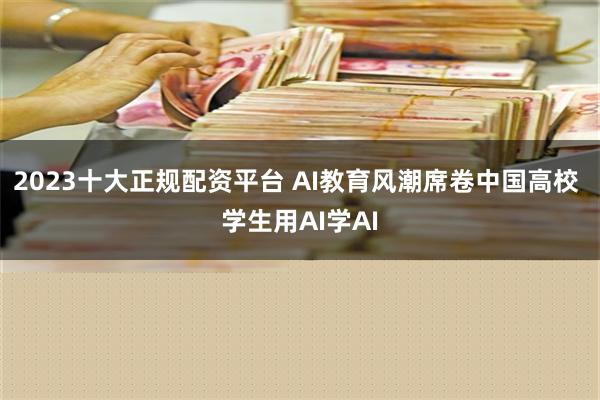 2023十大正规配资平台 AI教育风潮席卷中国高校 学生用AI学AI