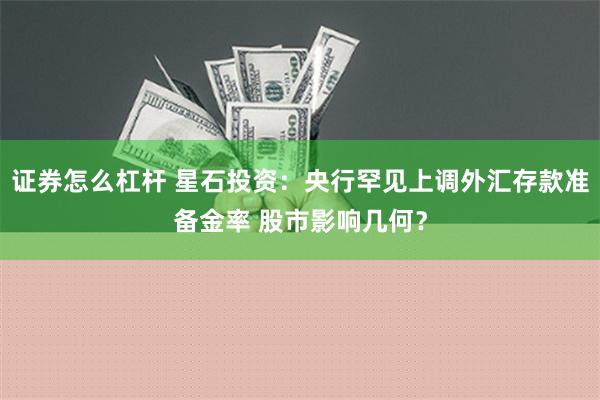 证券怎么杠杆 星石投资：央行罕见上调外汇存款准备金率 股市影响几何？