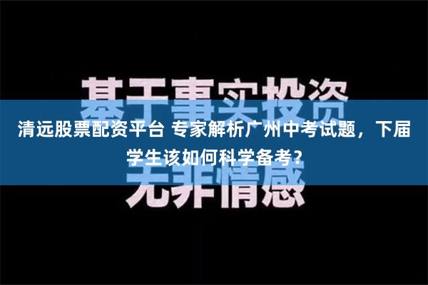 清远股票配资平台 专家解析广州中考试题，下届学生该如何科学备考？