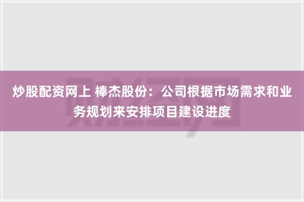 炒股配资网上 棒杰股份：公司根据市场需求和业务规划来安排项目建设进度