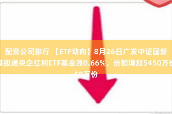 配资公司排行 【ETF动向】8月26日广发中证国新港股通央企红利ETF基金涨0.66%，份额增加5450万份