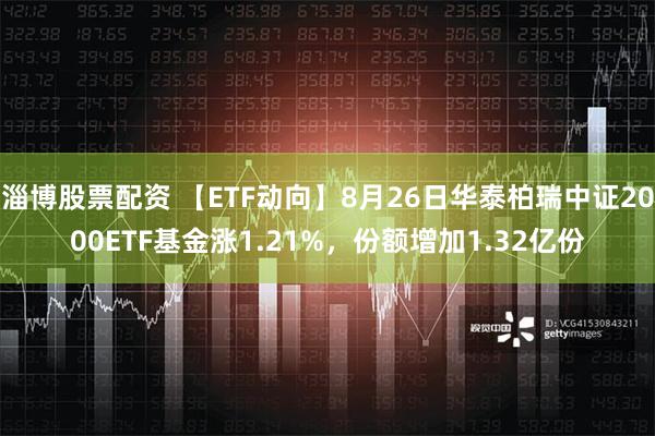 淄博股票配资 【ETF动向】8月26日华泰柏瑞中证2000ETF基金涨1.21%，份额增加1.32亿份