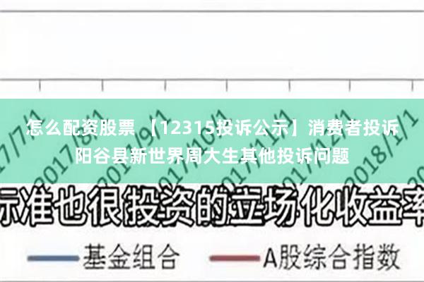 怎么配资股票 【12315投诉公示】消费者投诉阳谷县新世界周大生其他投诉问题