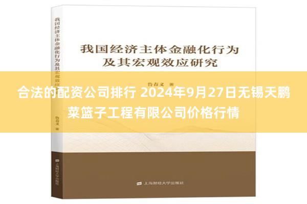 合法的配资公司排行 2024年9月27日无锡天鹏菜篮子工程有限公司价格行情