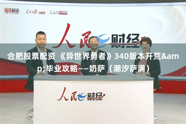 合肥股票配资 《异世界勇者》340版本开荒&毕业攻略——奶萨（潮汐萨满）