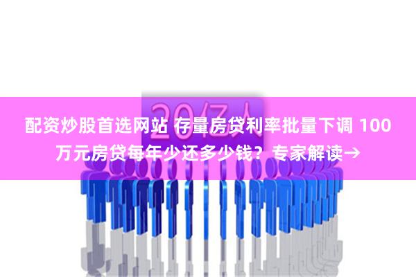 配资炒股首选网站 存量房贷利率批量下调 100万元房贷每年少还多少钱？专家解读→