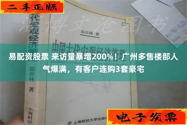 易配资股票 来访量暴增200%！广州多售楼部人气爆满，有客户连购3套豪宅