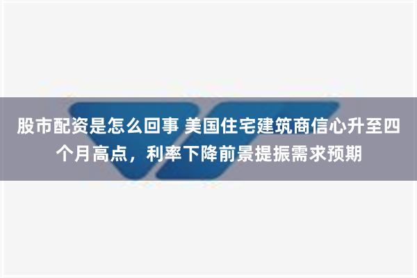 股市配资是怎么回事 美国住宅建筑商信心升至四个月高点，利率下降前景提振需求预期