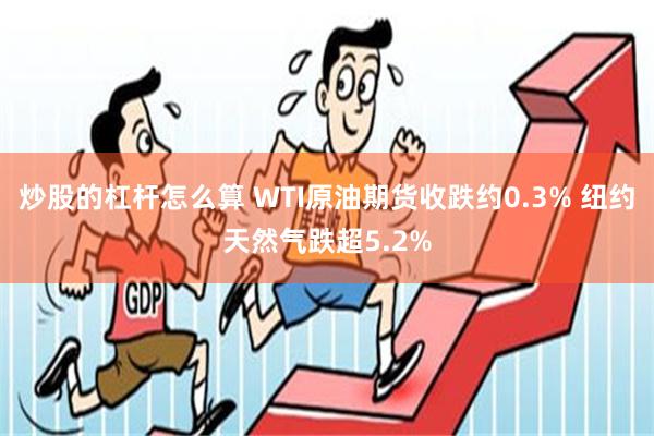 炒股的杠杆怎么算 WTI原油期货收跌约0.3% 纽约天然气跌超5.2%