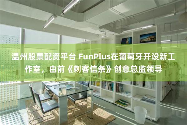 温州股票配资平台 FunPlus在葡萄牙开设新工作室，由前《刺客信条》创意总监领导