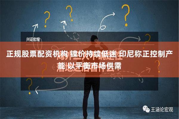 正规股票配资机构 镍价持续低迷 印尼称正控制产能 以平衡市场供需