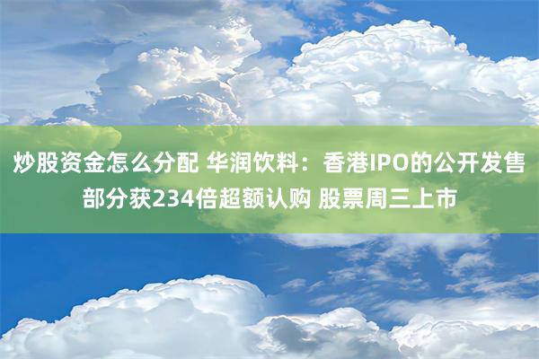 炒股资金怎么分配 华润饮料：香港IPO的公开发售部分获234倍超额认购 股票周三上市