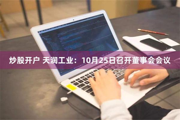 炒股开户 天润工业：10月25日召开董事会会议