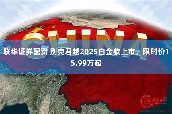 联华证券配资 别克君越2025白金款上市，限时价15.99万起