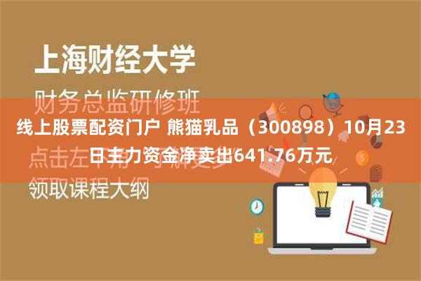 线上股票配资门户 熊猫乳品（300898）10月23日主力资金净卖出641.76万元