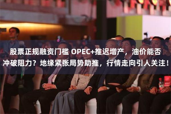 股票正规融资门槛 OPEC+推迟增产，油价能否冲破阻力？地缘紧张局势助推，行情走向引人关注！