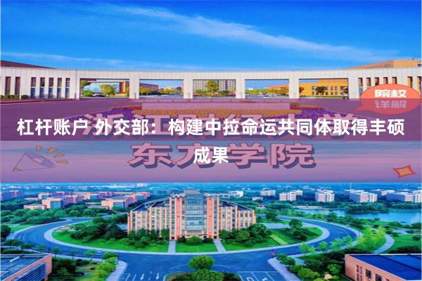 杠杆账户 外交部：构建中拉命运共同体取得丰硕成果