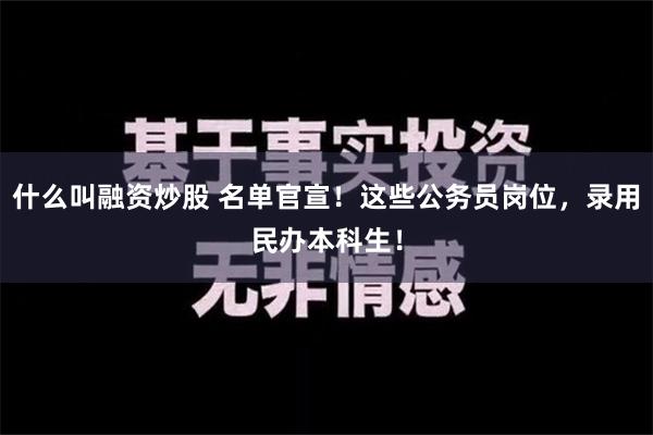 什么叫融资炒股 名单官宣！这些公务员岗位，录用民办本科生！