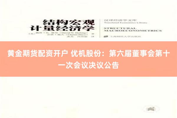 黄金期货配资开户 优机股份：第六届董事会第十一次会议决议公告