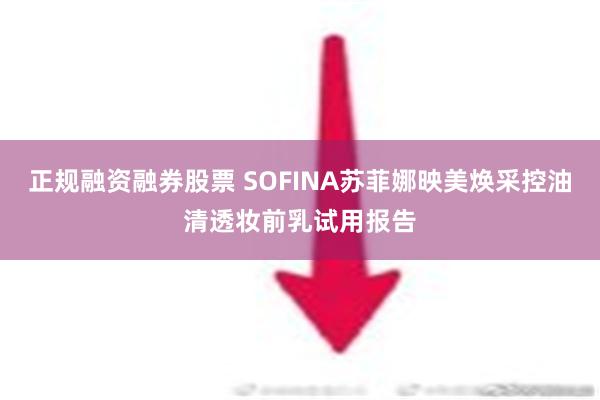 正规融资融券股票 SOFINA苏菲娜映美焕采控油清透妆前乳试用报告