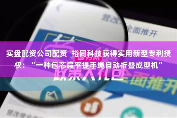 实盘配资公司配资  裕同科技获得实用新型专利授权：“一种包芯扁平提手绳自动折叠成型机”