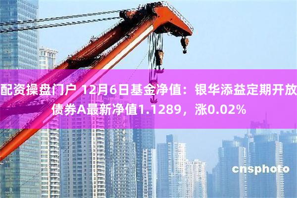 配资操盘门户 12月6日基金净值：银华添益定期开放债券A最新净值1.1289，涨0.02%